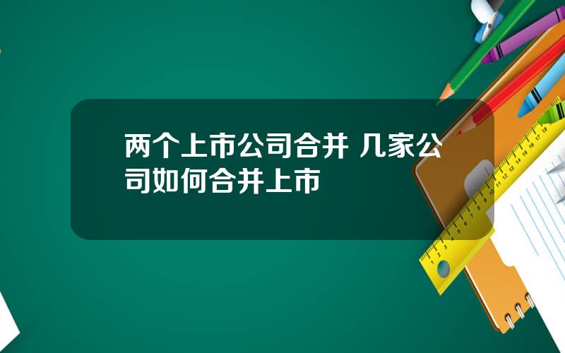 两个上市公司合并 几家公司如何合并上市